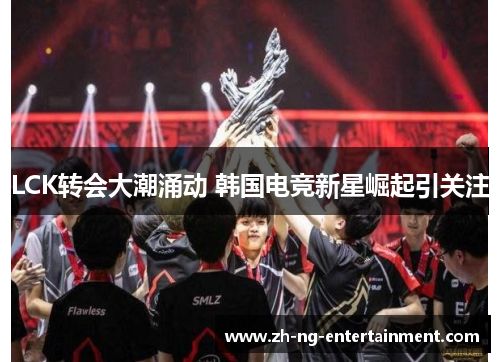 LCK转会大潮涌动 韩国电竞新星崛起引关注 LCK转会大潮涌动 韩国电竞新星崛起引关注