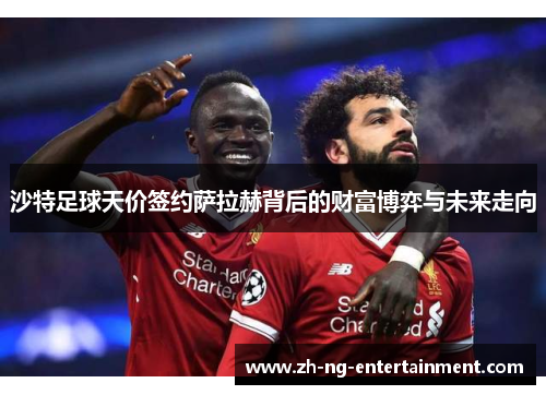 沙特足球天价签约萨拉赫背后的财富博弈与未来走向 沙特足球天价签约萨拉赫背后的财富博弈与未来走向