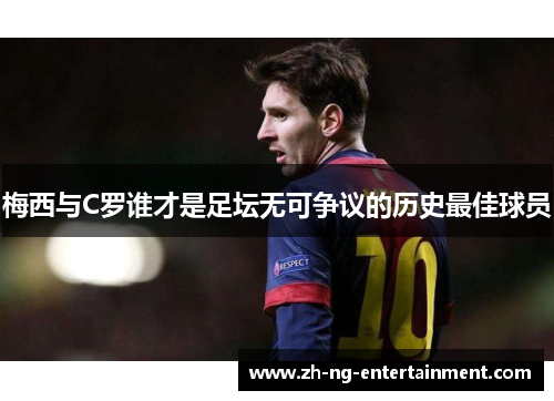 梅西与C罗谁才是足坛无可争议的历史最佳球员 梅西与C罗谁才是足坛无可争议的历史最佳球员