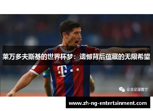 莱万多夫斯基的世界杯梦:遗憾背后蕴藏的无限希望 莱万多夫斯基的世界杯梦:遗憾背后蕴藏的无限希望