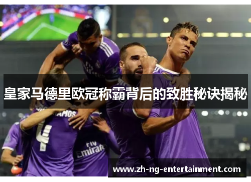 皇家马德里欧冠称霸背后的致胜秘诀揭秘 皇家马德里欧冠称霸背后的致胜秘诀揭秘