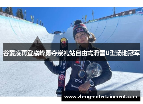 谷爱凌再登巅峰勇夺崇礼站自由式滑雪U型场地冠军 谷爱凌再登巅峰勇夺崇礼站自由式滑雪U型场地冠军