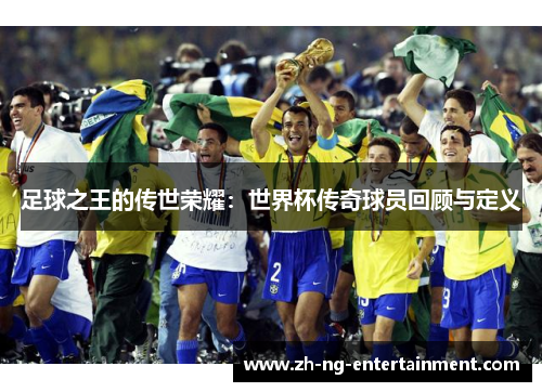 足球之王的传世荣耀:世界杯传奇球员回顾与定义 足球之王的传世荣耀:世界杯传奇球员回顾与定义