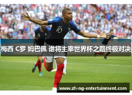 梅西 C罗 姆巴佩 谁将主宰世界杯之路终极对决 梅西 C罗 姆巴佩 谁将主宰世界杯之路终极对决