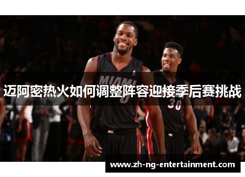 迈阿密热火如何调整阵容迎接季后赛挑战 迈阿密热火如何调整阵容迎接季后赛挑战