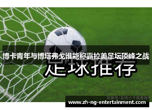 博卡青年与博塔弗戈谁能称霸拉美足坛顶峰之战