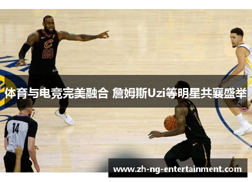 体育与电竞完美融合 詹姆斯Uzi等明星共襄盛举