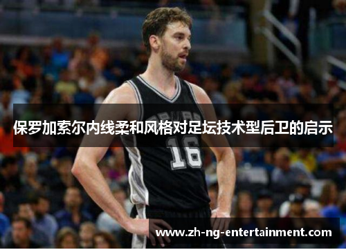 保罗加索尔内线柔和风格对足坛技术型后卫的启示 保罗加索尔内线柔和风格对足坛技术型后卫的启示