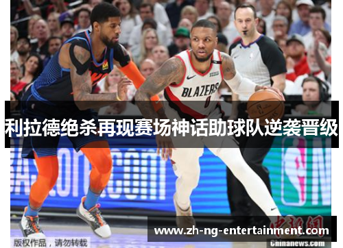 利拉德绝杀再现赛场神话助球队逆袭晋级
