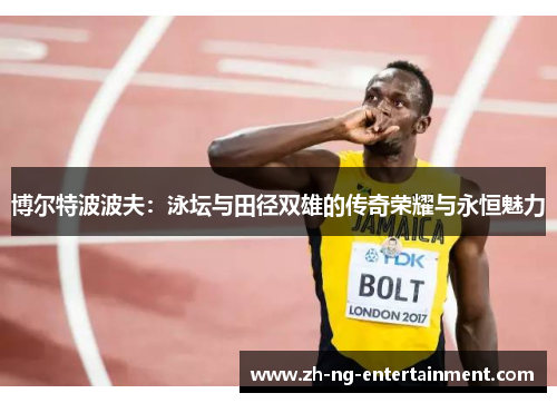 博尔特波波夫:泳坛与田径双雄的传奇荣耀与永恒魅力 博尔特波波夫:泳坛与田径双雄的传奇荣耀与永恒魅力