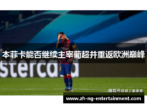 本菲卡能否继续主宰葡超并重返欧洲巅峰 本菲卡能否继续主宰葡超并重返欧洲巅峰